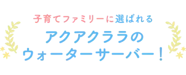 子育てファミリーに選ばれるアクアクララのウォーターサーバー！