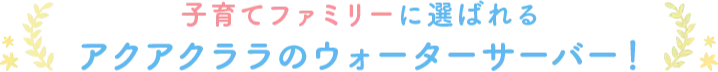 子育てファミリーに選ばれるアクアクララのウォーターサーバー！